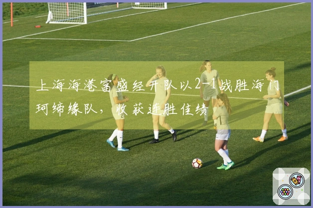 上海海港富盛经开队以2-1战胜海门珂缔缘队，收获连胜佳绩