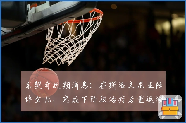 东契奇近期消息：在斯洛文尼亚陪伴女儿，完成下阶段治疗后重返湖人