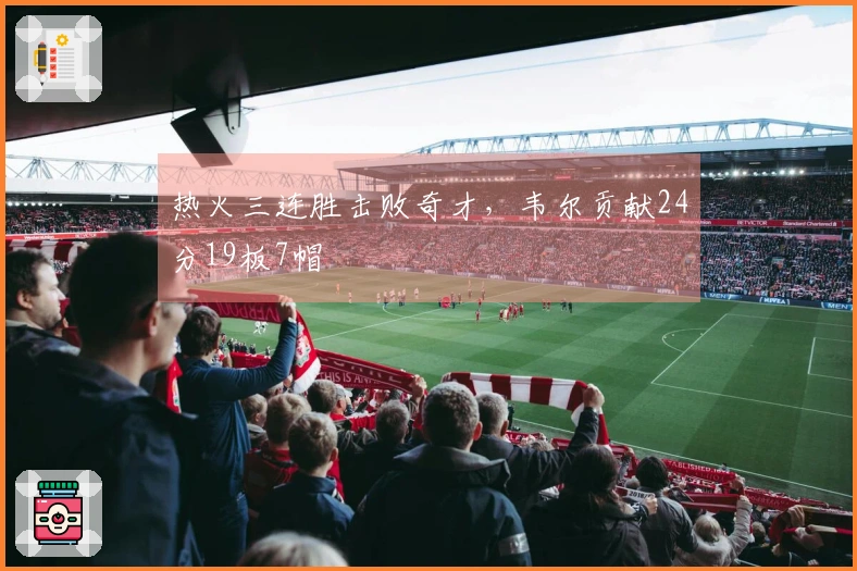 热火三连胜击败奇才，韦尔贡献24分19板7帽