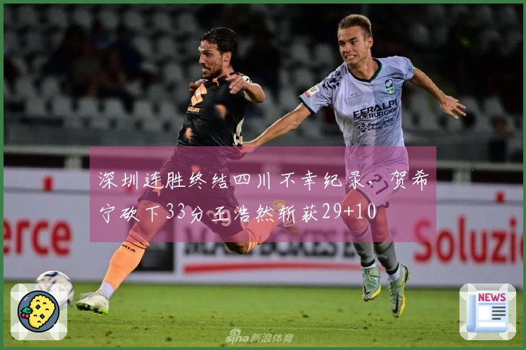 深圳连胜终结四川不幸纪录，贺希宁砍下33分王浩然斩获29+10