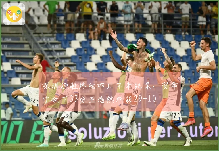 深圳连胜终结四川不幸纪录，贺希宁砍下33分王浩然斩获29+10